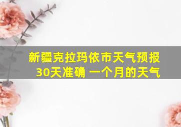 新疆克拉玛依市天气预报30天准确 一个月的天气